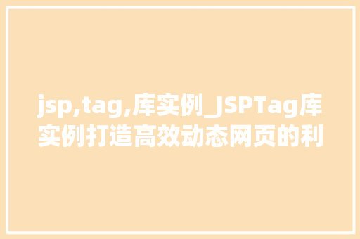 jsp,tag,库实例_JSPTag库实例打造高效动态网页的利器