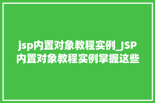 jsp内置对象教程实例_JSP内置对象教程实例掌握这些，你的JSP应用更上一层楼
