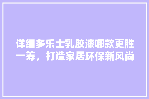 详细多乐士乳胶漆哪款更胜一筹，打造家居环保新风尚