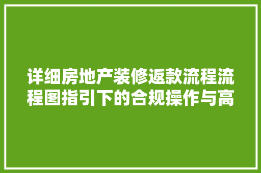 详细房地产装修返款流程流程图指引下的合规操作与高效执行 第1张 详细房地产装修返款流程流程图指引下的合规操作与高效执行 第1张
