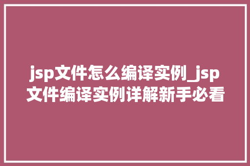 jsp文件怎么编译实例_jsp文件编译实例详解新手必看