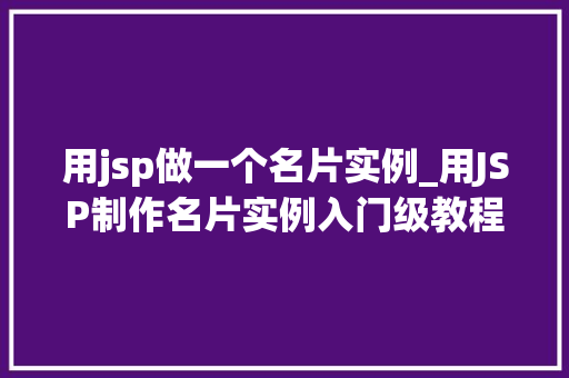 用jsp做一个名片实例_用JSP制作名片实例入门级教程与实战方法