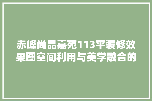 赤峰尚品嘉苑113平装修效果图空间利用与美学融合的艺术展现 第1张 赤峰尚品嘉苑113平装修效果图空间利用与美学融合的艺术展现 第1张