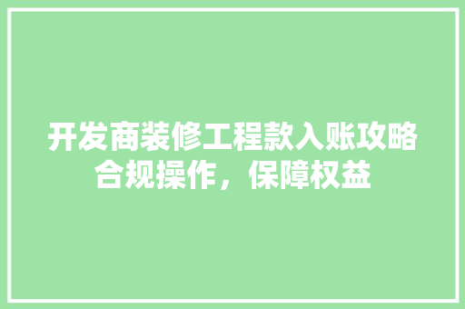 开发商装修工程款入账攻略合规操作，保障权益