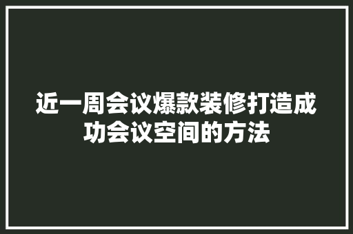 近一周会议爆款装修打造成功会议空间的方法