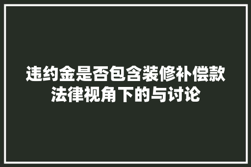 违约金是否包含装修补偿款法律视角下的与讨论