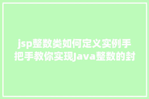 jsp整数类如何定义实例手把手教你实现Java整数的封装 第1张 jsp整数类如何定义实例手把手教你实现Java整数的封装 第1张