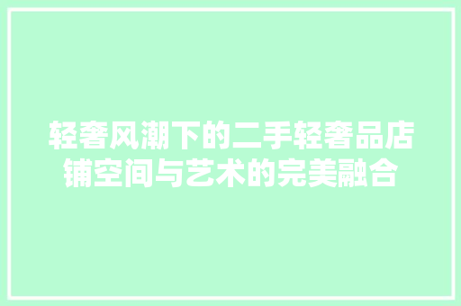 轻奢风潮下的二手轻奢品店铺空间与艺术的完美融合