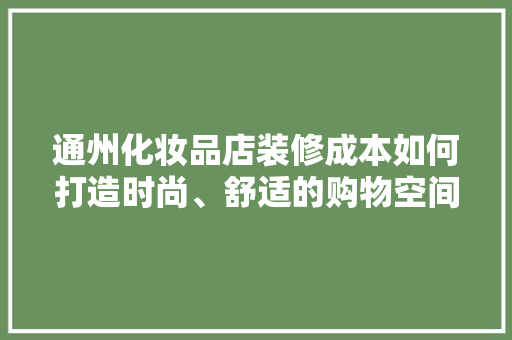 通州化妆品店装修成本如何打造时尚、舒适的购物空间