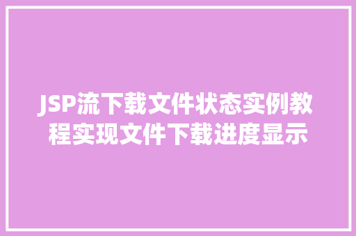JSP流下载文件状态实例教程实现文件下载进度显示