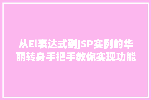 从El表达式到JSP实例的华丽转身手把手教你实现功能迁移