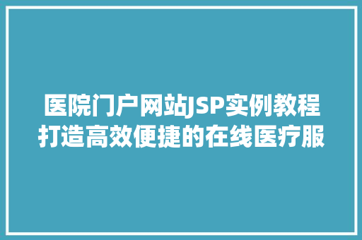 医院门户网站JSP实例教程打造高效便捷的在线医疗服务平台