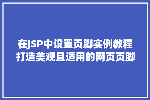 在JSP中设置页脚实例教程打造美观且适用的网页页脚