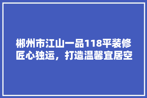 郴州市江山一品118平装修匠心独运，打造温馨宜居空间