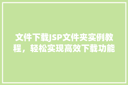 文件下载JSP文件夹实例教程，轻松实现高效下载功能